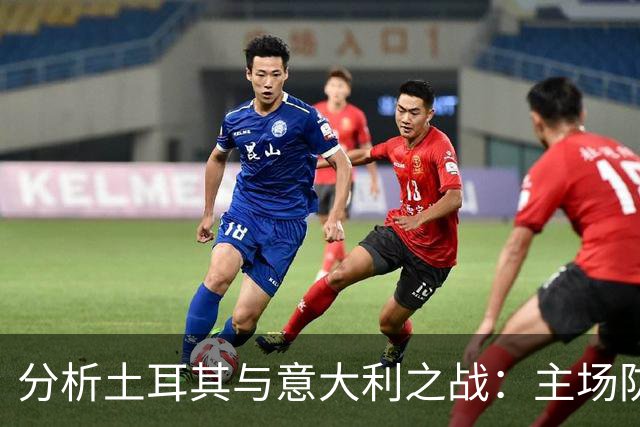 分析土耳其与意大利之战：主场防守隐忧，意大利后程有望掌控全局
